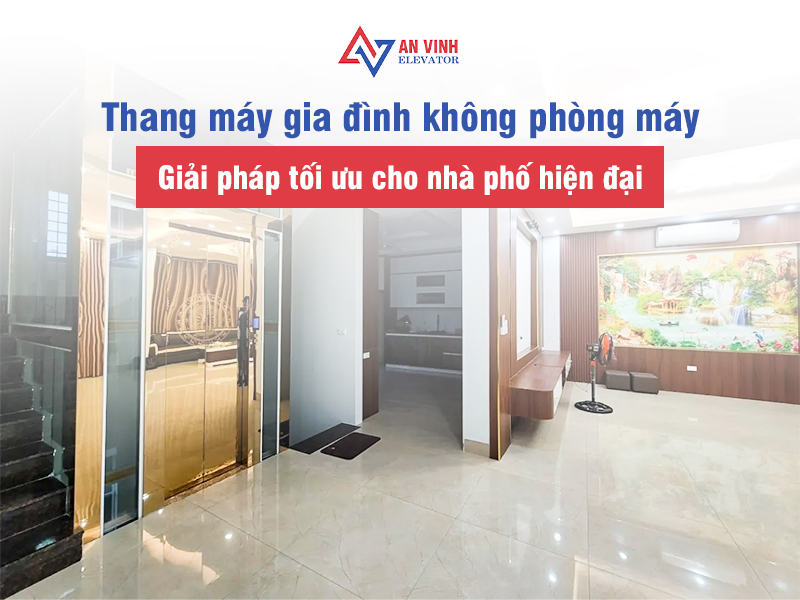 Thang máy gia đình không phòng máy - Giải pháp tối ưu cho nhà phố hiện đại