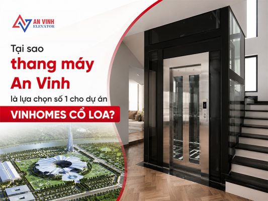 Tại sao thang máy An Vinh là lựa chọn số 1 cho dự án Vinhomes Cổ Loa?